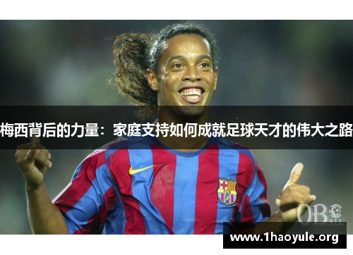 梅西背后的力量：家庭支持如何成就足球天才的伟大之路